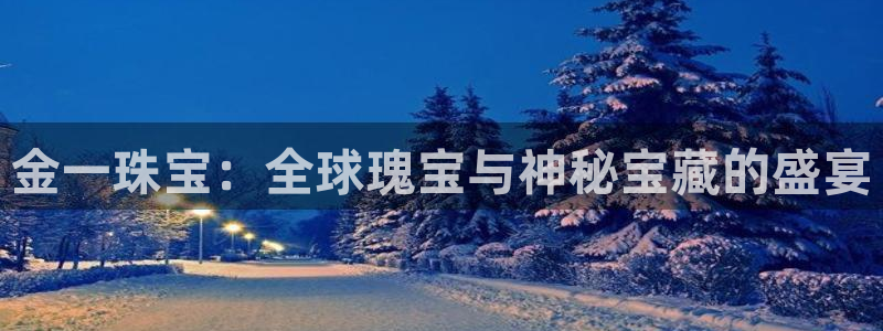 新宝5地址：金一珠宝：全球瑰宝与神秘宝藏的盛宴