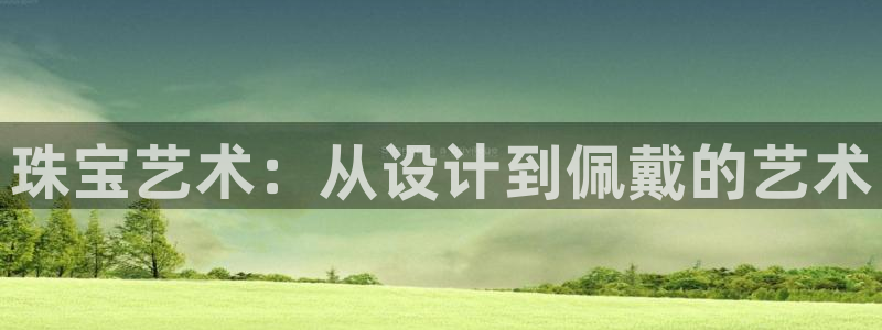 新宝5注册霸：珠宝艺术：从设计到佩戴的艺术