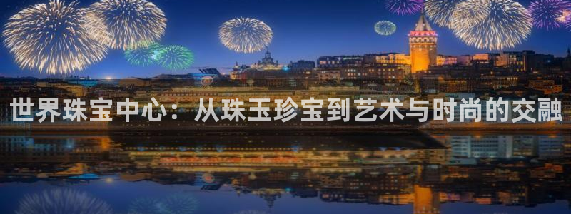 新宝5登陆地址：世界珠宝中心：从珠玉珍宝到艺术与时尚的交融