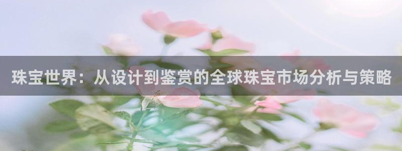 新宝5招商部：珠宝世界：从设计到鉴赏的全球珠宝市场分析与策略