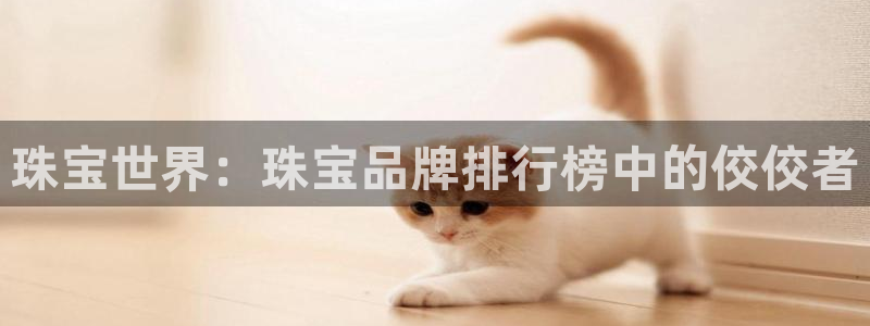 新宝5线路登录检测：珠宝世界：珠宝品牌排行榜中的佼佼者