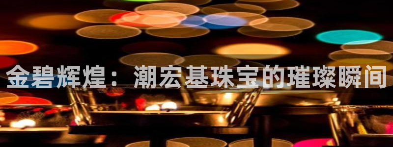 菲律宾新宝5老板：金碧辉煌：潮宏基珠宝的璀璨瞬间