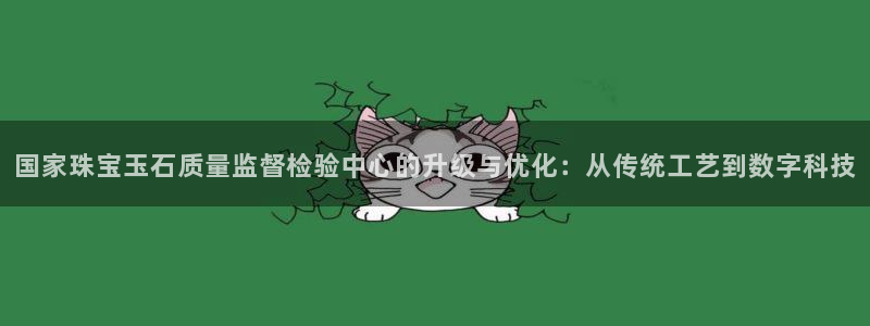 新宝5电脑登录网址：国家珠宝玉石质量监督检验中心的升级与优化：从传统工艺到数字科