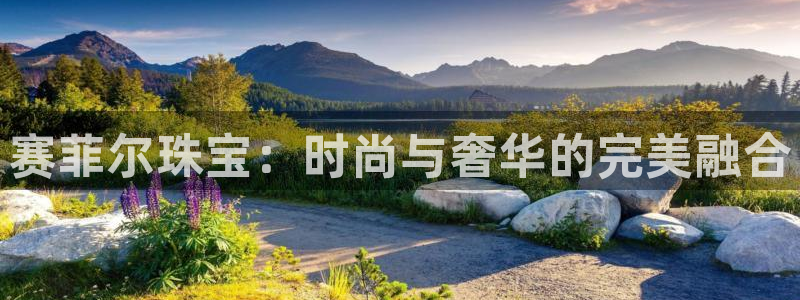 新宝5注册霸：赛菲尔珠宝：时尚与奢华的完美融合