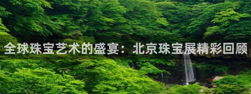 新宝5如何注册：全球珠宝艺术的盛宴：北京珠宝展精彩回顾