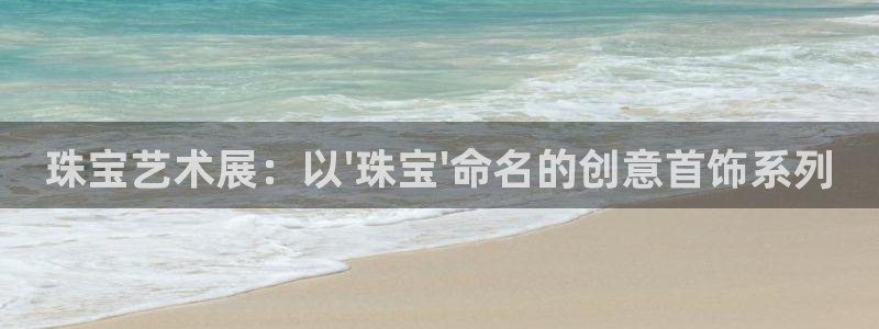新宝5招商222111：珠宝艺术展：以\'珠宝\'命名的创意首饰系列