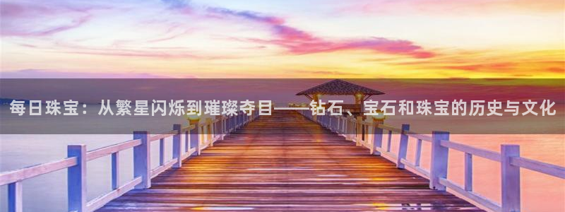 新宝_5：每日珠宝：从繁星闪烁到璀璨夺目——钻石、宝石和珠宝的历史与文化