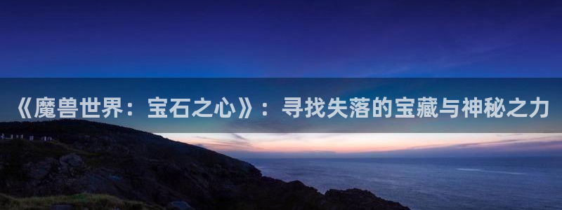 新宝5网站：《魔兽世界：宝石之心》：寻找失落的宝藏与神秘之力