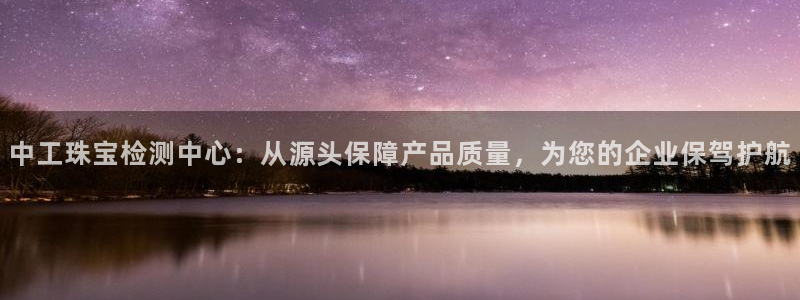 新宝奇迹GG5：中工珠宝检测中心：从源头保障产品质量，为您的企业保驾护航