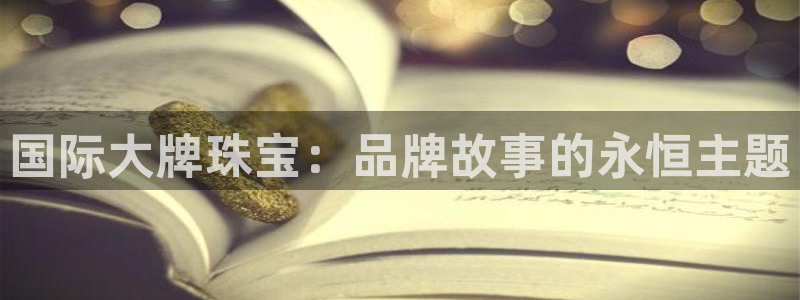 新宝5娱乐多：国际大牌珠宝：品牌故事的永恒主题