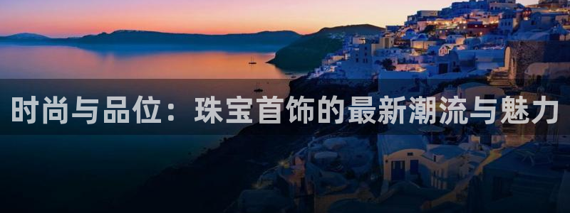 新宝5的网址：时尚与品位：珠宝首饰的最新潮流与魅力