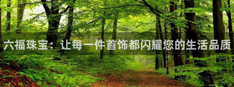 新宝5注册链接：六福珠宝：让每一件首饰都闪耀您的生活品质