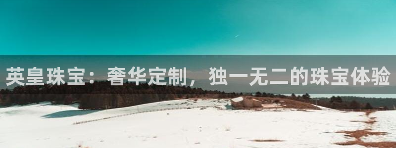 新宝5是什么样子的：英皇珠宝：奢华定制，独一无二的珠宝体验