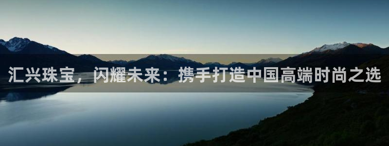 新宝5卫74OOO5：汇兴珠宝，闪耀未来：携手打造中国高端时尚之选