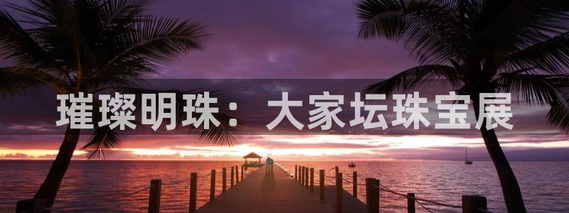 新宝5线路登录：璀璨明珠：大家坛珠宝展