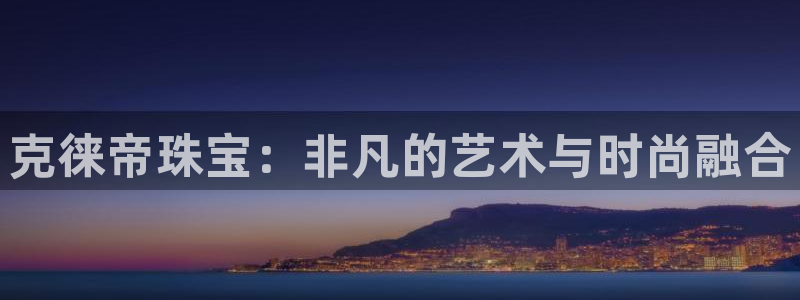 新宝5测速下载：克徕帝珠宝：非凡的艺术与时尚融合