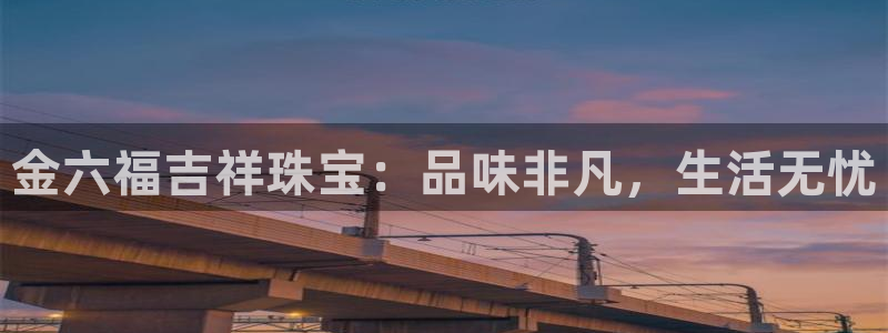 新宝5地址：金六福吉祥珠宝：品味非凡，生活无忧