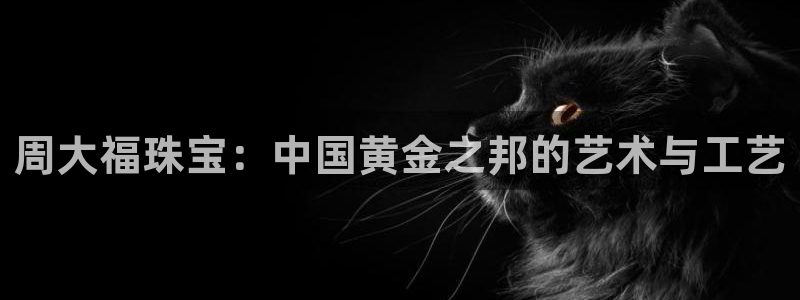 新宝5娱乐登录：周大福珠宝：中国黄金之邦的艺术与工艺