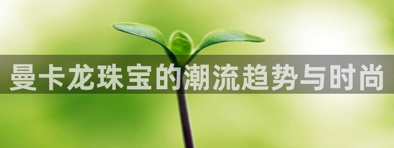 老新宝5授权登录：曼卡龙珠宝的潮流趋势与时尚