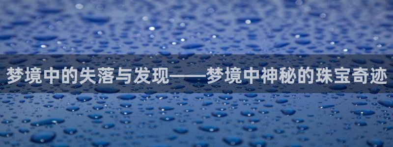 新宝5是谁：梦境中的失落与发现——梦境中神秘的珠宝奇迹