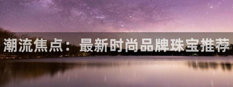 新宝5吴74OOO5：潮流焦点：最新时尚品牌珠宝推荐