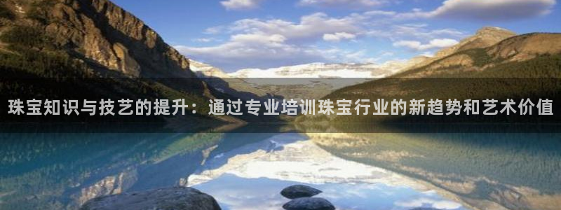 新宝h2O5O5O：珠宝知识与技艺的提升：通过专业培训珠宝行业的新趋势和艺术价值