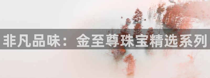 新宝5开户：非凡品味：金至尊珠宝精选系列