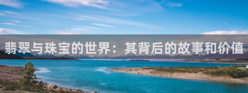 新宝5招商222111：翡翠与珠宝的世界：其背后的故事和价值