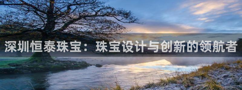 新宝5娱乐注：深圳恒泰珠宝：珠宝设计与创新的领航者