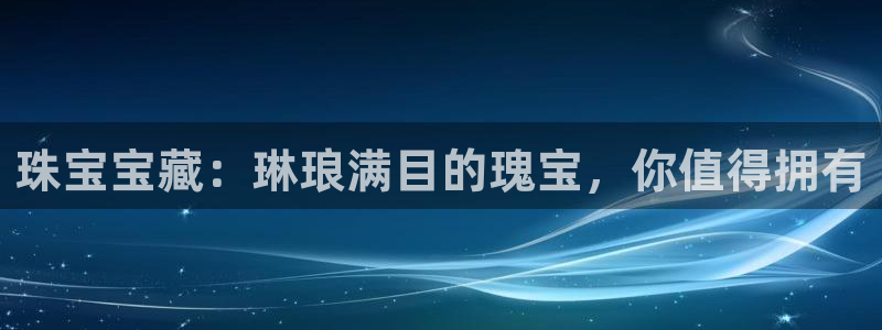 新宝5官网app：珠宝宝藏：琳琅满目的瑰宝，你值得拥有