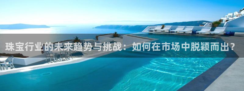 新宝5招商部：珠宝行业的未来趋势与挑战：如何在市场中脱颖而出？