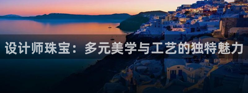 新宝5平台登录注册：设计师珠宝：多元美学与工艺的独特魅力