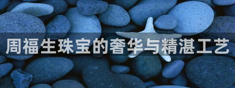 新宝5如何下载：周福生珠宝的奢华与精湛工艺