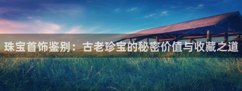 新宝5下载软件：珠宝首饰鉴别：古老珍宝的秘密价值与收藏之道
