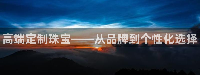新宝5日740005蔻：高端定制珠宝——从品牌到个性化选择