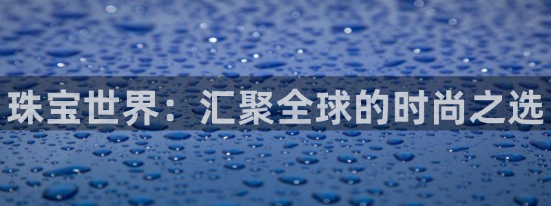 新宝5注册流程：珠宝世界：汇聚全球的时尚之选