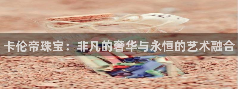 新宝5 唯一：卡伦帝珠宝：非凡的奢华与永恒的艺术融合