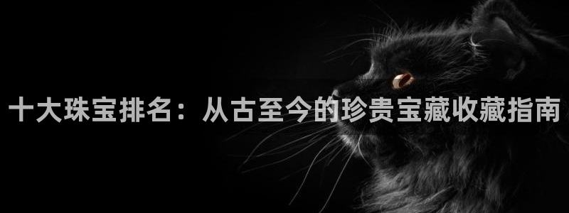 新宝5注册流程：十大珠宝排名：从古至今的珍贵宝藏收藏指南
