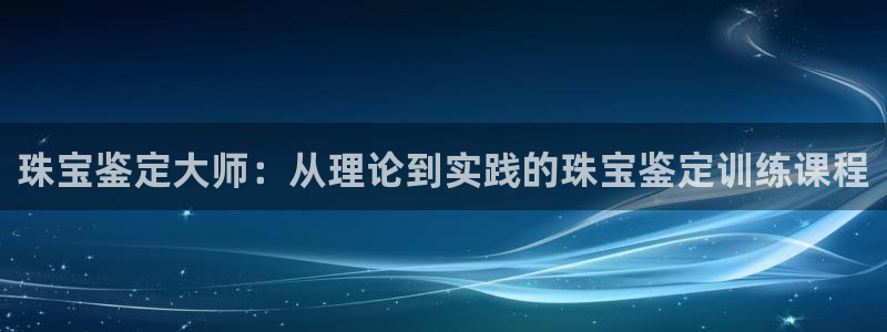 新宝5入口：珠宝鉴定大师：从理论到实践的珠宝鉴定训练课程