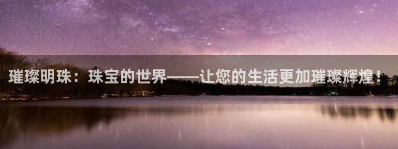 新宝5登录：璀璨明珠：珠宝的世界——让您的生活更加璀璨辉煌！