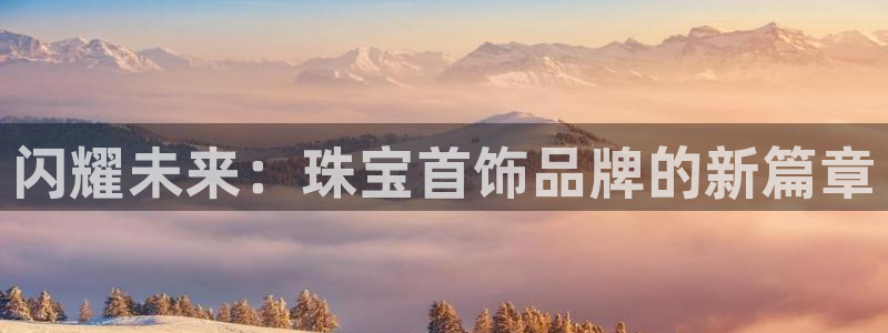新宝5注册测速登录：闪耀未来：珠宝首饰品牌的新篇章