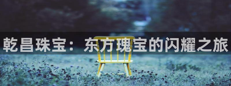 新宝5娱乐手机登录：乾昌珠宝：东方瑰宝的闪耀之旅