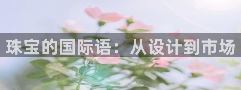 新宝5手机登陆：珠宝的国际语：从设计到市场