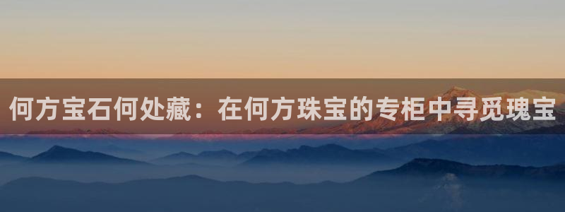 新宝股东瞧听2 5 5：何方宝石何处藏：在何方珠宝的专柜中寻觅瑰宝