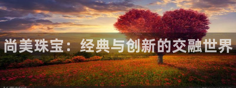 新宝5注册首页：尚美珠宝：经典与创新的交融世界