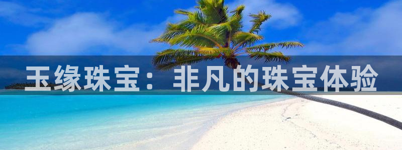 新宝5测速在线：玉缘珠宝：非凡的珠宝体验