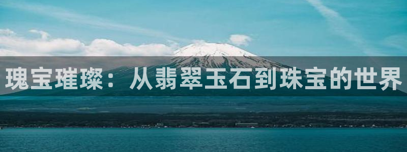 新宝5平台注册：瑰宝璀璨：从翡翠玉石到珠宝的世界