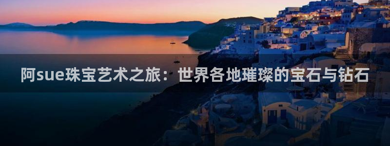 新宝5官网app：阿sue珠宝艺术之旅：世界各地璀璨的宝石与钻石