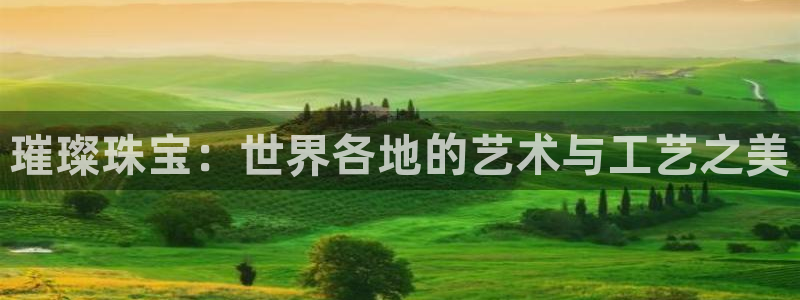 新宝5黑彩：璀璨珠宝：世界各地的艺术与工艺之美