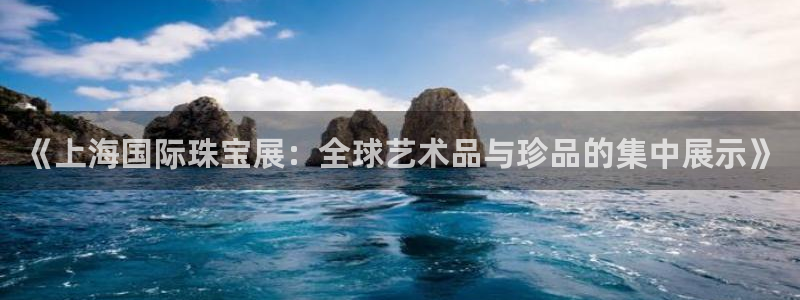 新宝5网站：《上海国际珠宝展：全球艺术品与珍品的集中展示》